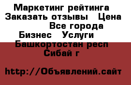 Маркетинг рейтинга. Заказать отзывы › Цена ­ 600 - Все города Бизнес » Услуги   . Башкортостан респ.,Сибай г.